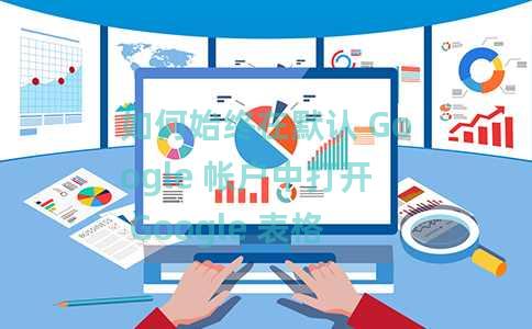 如何始终在默认 Google 帐户中打开 Google 表格